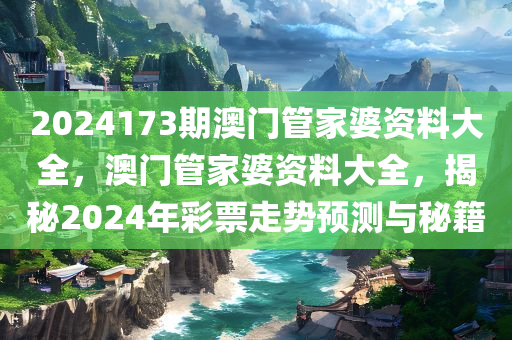 2024173期澳门管家婆资料大全，澳门管家婆资料大全，揭秘2024年彩票走势预测今晚必出三肖2025_2025新澳门精准免费提供·精确判断与秘籍