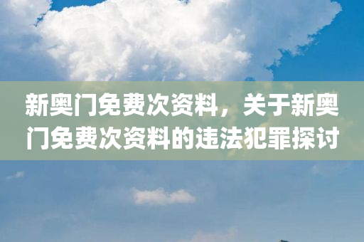新奥门免费次资料，关于新奥门免费次资料的违法犯罪探讨今晚必出三肖2025_2025新澳门精准免费提供·精确判断