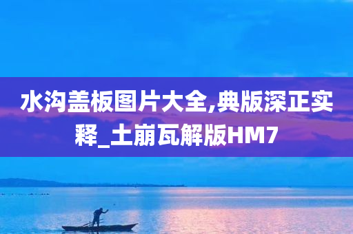 水沟盖板图片大全,典版深正实释_土崩瓦解版HM7
