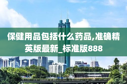 保健用品包括什么药品,准确精英版最新_标准版888