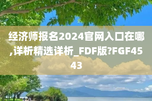 经济师报名2024官网入口在哪,详析精选详析_FDF版?FG今晚必出三肖2025_2025新澳门精准免费提供·精确判断F4543