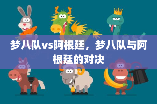 梦八队vs阿根廷，梦八队与阿根廷的对决今晚必出三肖2025_2025新澳门精准免费提供·精确判断