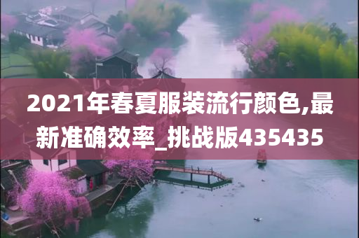 2021年春夏服装流行颜色,最新准确效率_挑战版435435
