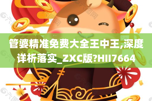 管婆精准免费大全王中王,深度详析落实_ZXC版?HII7664