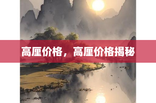 高厘价格，高厘价格揭秘今晚必出三肖2025_2025新澳门精准免费提供·精确判断