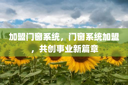 加盟门窗系统，门窗系统加盟，共创事业新篇章今晚必出三肖2025_2025新澳门精准免费提供·精确判断