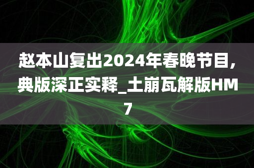 赵本山复出2024年春晚节目,典版深正实释_土崩瓦解版HM7今晚必出三肖2025_2025新澳门精准免费提供·精确判断