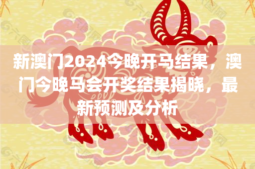 新澳门2024今晚开马结果，澳门今晚马会开奖结果揭晓，最新预测及分析今晚必出三肖2025_2025新澳门精准免费提供·精确判断