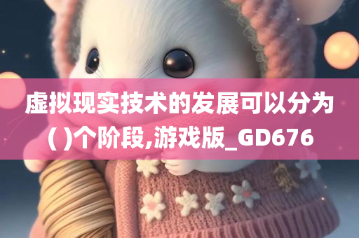 虚拟现实技术的发展可以分为( )个阶段,游戏版_GD676