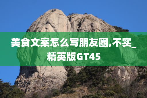 美食文案怎么写朋友圈,不实_精英版GT45
