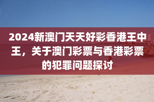 2024新澳门天天好彩香港王中王，关于澳门彩票与香港彩票的犯罪问题探讨