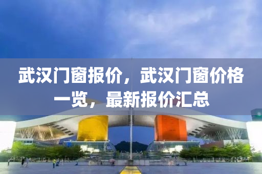 今晚必出三肖2025_2025新澳门精准免费提供·精确判断武汉门窗报价，武汉门窗价格一览，最新报价汇总