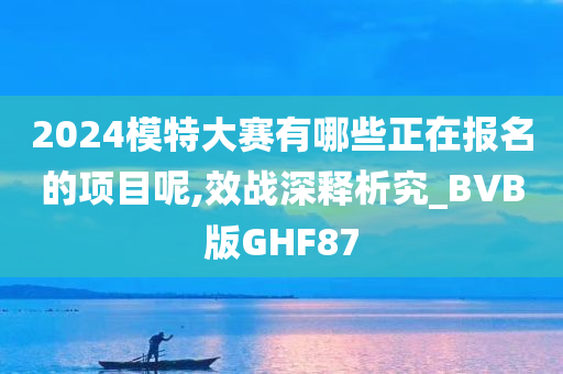 2024模特大赛有哪些正在报名的项目呢,效战深释析究_BVB版GHF87