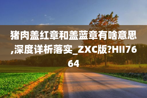 猪肉盖红章和盖蓝章有啥意思,深度详析落实_ZXC版今晚必出三肖2025_2025新澳门精准免费提供·精确判断?HII7664