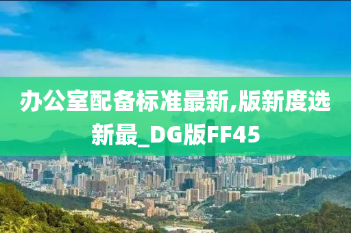 办公室配备标准最新,版新度选新最_DG版FF45