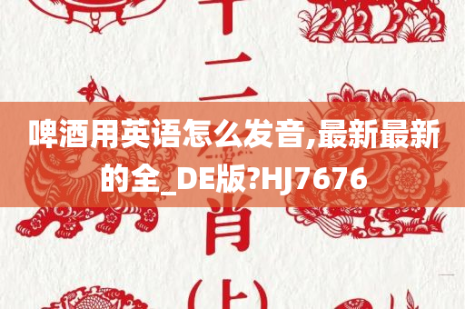 啤酒用英语怎么发音,最新最新的全_DE版?HJ7676