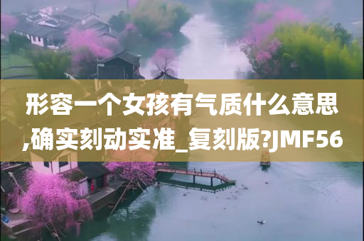形容一个女孩有气质什么意思,确实刻动实准_复刻版?JMF56