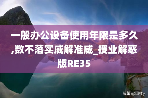 一般办公设备使用年限是多久,数不落实威解准威_授业解惑版RE35