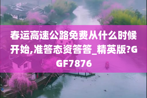 春运高速公路免费从什么时候开始,准答态资答答_精英版?GGF7876
