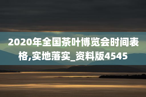 2020年全国茶叶博览会时间表格,实地落实_资料版4545
