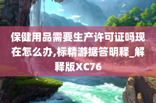保健用品需要生产许可证吗现在怎么办,标精游据答明释_解释版XC今晚必出三肖2025_2025新澳门精准免费提供·精确判断76