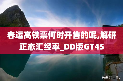 春运高铁票何时开售的呢,解研正态汇经率_DD版GT45