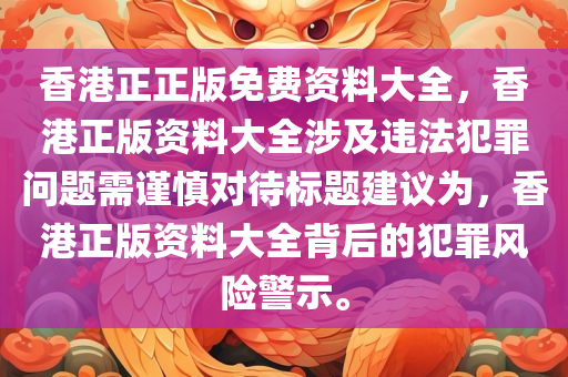 香港正正版免费资料大全，香港正版资料大全涉及违法犯罪问题需谨慎对待标题建议为，香港正版资料大全背后的犯罪风险警示。今晚必出三肖2025_2025新澳门精准免费提供·精确判断
