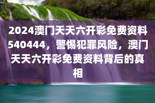 2024澳门天天六开彩免费资料540444，警惕犯罪风险，澳门天天六开彩免费资料背后的真相今晚必出三肖2025_2025新澳门精准免费提供·精确判断