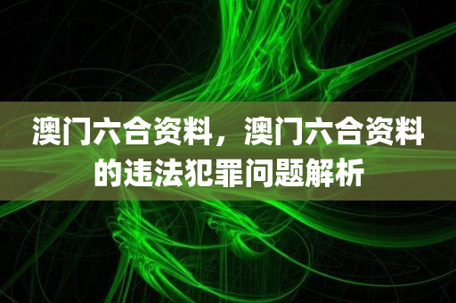 澳门六合资料，澳门六合资料的违法犯罪问题解析今晚必出三肖2025_2025新澳门精准免费提供·精确判断