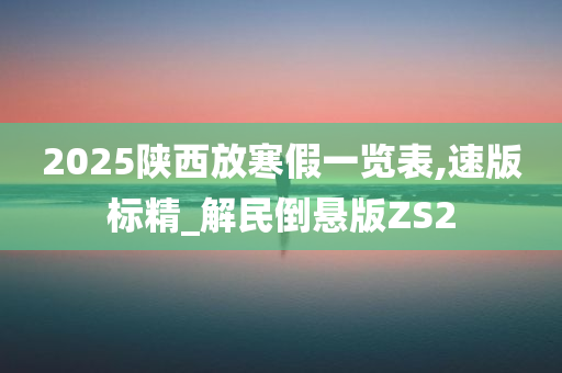 2025陕西放寒假一览表,速版标精_解民倒悬版ZS2