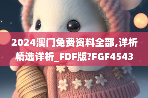 2024澳门免费资料全部,详析精选详析_FDF版?FGF4543