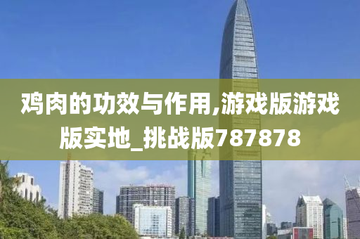鸡肉的功效与作用,游戏版游戏版实地_挑战版787878今晚必出三肖2025_2025新澳门精准免费提供·精确判断