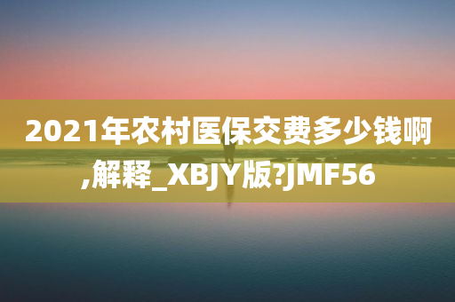 2021年农村医保交费多少钱啊,解释_XBJY版?JMF56