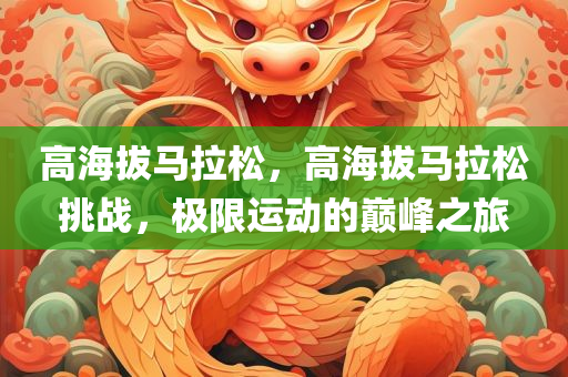 高海拔马拉松，高海拔马拉松挑战，极限运动的巅峰今晚必出三肖2025_2025新澳门精准免费提供·精确判断之旅