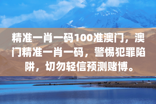 精准一肖一码100准澳门，澳门精准一肖一码，警惕犯罪陷阱，切勿轻信预测赌博。今晚必出三肖2025_2025新澳门精准免费提供·精确判断