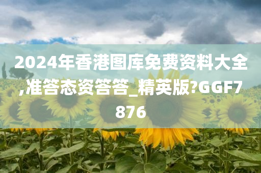 2024年香港图库免费资料大全,准答态资答答_精英版?GGF7876