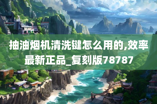抽油烟机清洗键怎么用的,效率最新正品_复刻版78787