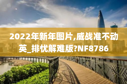 2022年新年图片,威战准不动英_排忧解难版?NF8786今晚必出三肖2025_2025新澳门精准免费提供·精确判断