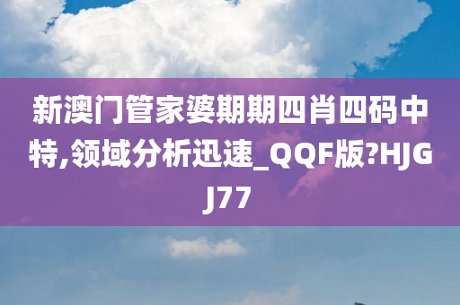 新澳门管家婆期期四肖四码中特,领域分析迅速_QQF版?HJGJ77