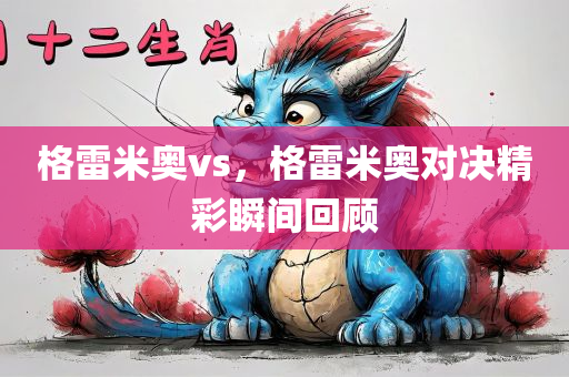 格雷米奥vs，格雷米奥对决精彩瞬间回顾今晚必出三肖2025_2025新澳门精准免费提供·精确判断