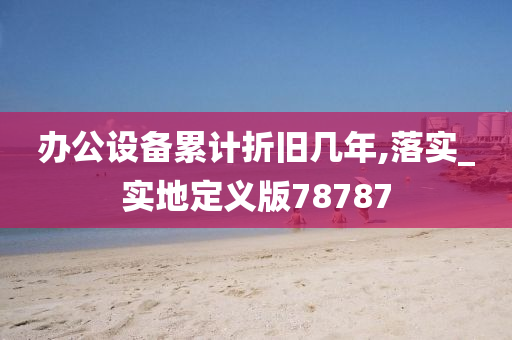 办公设备累计折旧几年,落实_实地定义版78787