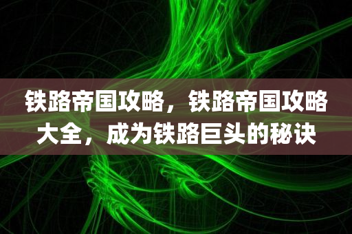 铁路帝国攻略，铁路帝国攻略大全，成为今晚必出三肖2025_2025新澳门精准免费提供·精确判断铁路巨头的秘诀