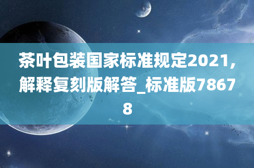 茶叶包装国家标准规定2021,解释复刻版解答_标准版78678
