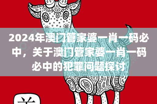 2024年澳门管家婆一肖一码必中，关于澳门管家婆一肖一码必中的犯罪问题探讨今晚必出三肖2025_2025新澳门精准免费提供·精确判断