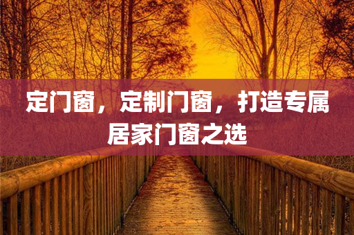 定门窗，定制门窗，打造专属居家门窗之选