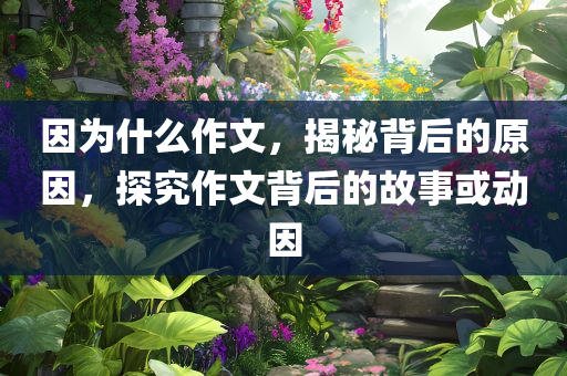 因为今晚必出三肖2025_2025新澳门精准免费提供·精确判断什么作文，揭秘背后的原因，探究作文背后的故事或动因