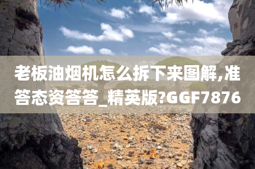 老板油烟机怎么拆下来图解,准答态资答答_精英版?GGF7876