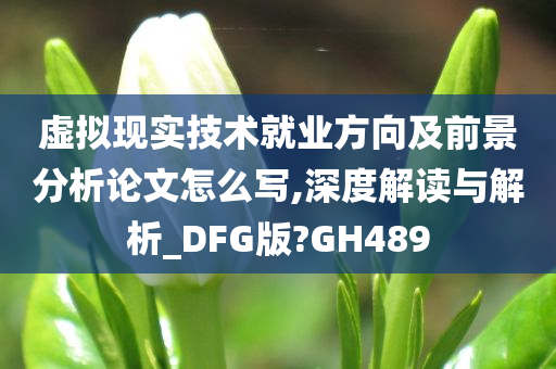 虚拟现实技术就业方向及前景分析论文怎么写,深度解读与解析_DFG版?GH489