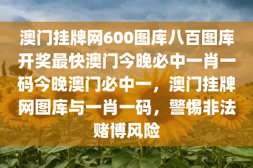 澳门挂牌网600图库八百图库开奖最快澳门今晚必中一肖一码今晚澳门必中一，澳门挂牌网图库与一肖一码，警惕非法赌博风险今晚必出三肖2025_2025新澳门精准免费提供·精确判断