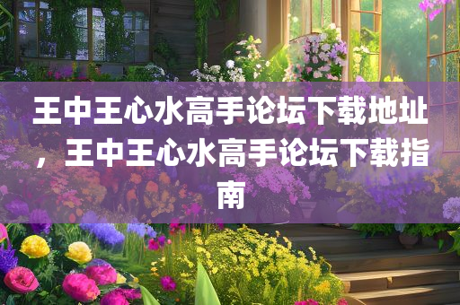 王中王心水高手论坛下载地址，王中王心水高手论坛下载指南今晚必出三肖2025_2025新澳门精准免费提供·精确判断